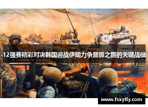 12强赛精彩对决韩国迎战伊朗力争晋级之路的关键战役
