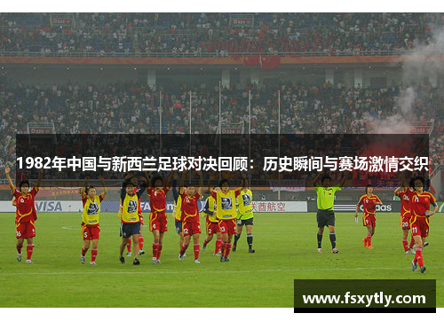 1982年中国与新西兰足球对决回顾：历史瞬间与赛场激情交织