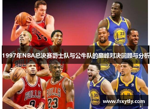 1997年NBA总决赛爵士队与公牛队的巅峰对决回顾与分析