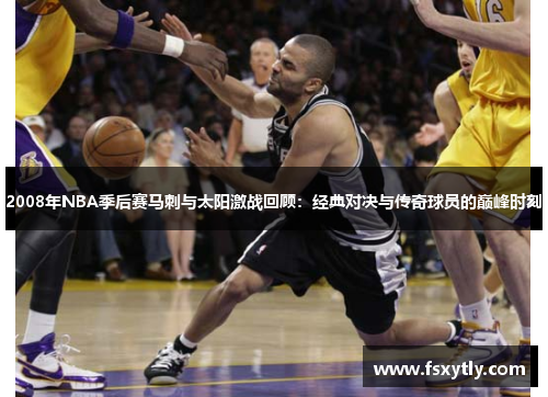2008年NBA季后赛马刺与太阳激战回顾：经典对决与传奇球员的巅峰时刻