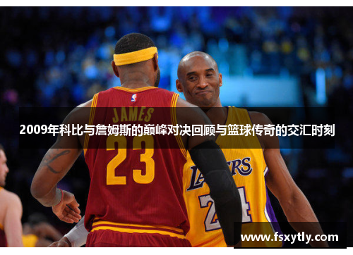 2009年科比与詹姆斯的巅峰对决回顾与篮球传奇的交汇时刻