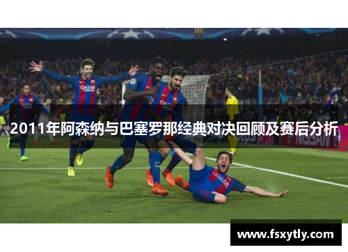 2011年阿森纳与巴塞罗那经典对决回顾及赛后分析