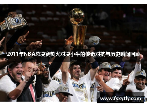 2011年NBA总决赛热火对决小牛的传奇对抗与历史瞬间回顾