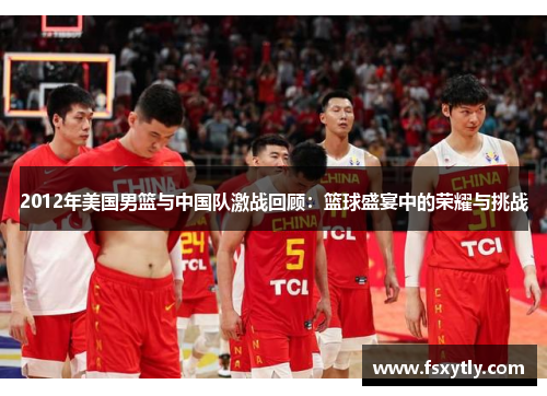 2012年美国男篮与中国队激战回顾：篮球盛宴中的荣耀与挑战