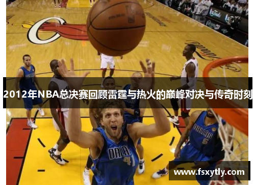 2012年NBA总决赛回顾雷霆与热火的巅峰对决与传奇时刻