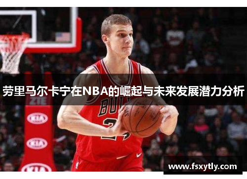 劳里马尔卡宁在NBA的崛起与未来发展潜力分析