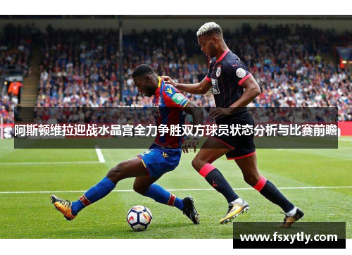 阿斯顿维拉迎战水晶宫全力争胜双方球员状态分析与比赛前瞻