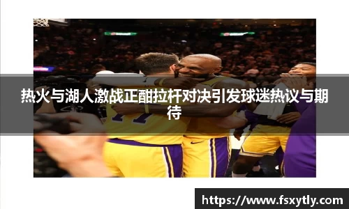 J9热火与湖人激战正酣拉杆对决引发球迷热议与期待
